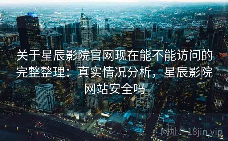 关于星辰影院官网现在能不能访问的完整整理：真实情况分析，星辰影院网站安全吗  第1张