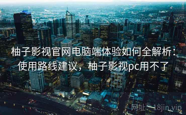 柚子影视官网电脑端体验如何全解析：使用路线建议，柚子影视pc用不了  第1张