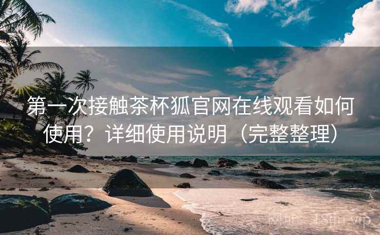 第一次接触茶杯狐官网在线观看如何使用?详细使用说明(完整整理) 第1张 第一次接触茶杯狐官网在线观看如何使用?详细使用说明(完整整理) 第1张