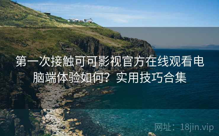 第一次接触可可影视官方在线观看电脑端体验如何?实用技巧合集 第2张 第一次接触可可影视官方在线观看电脑端体验如何?实用技巧合集 第2张