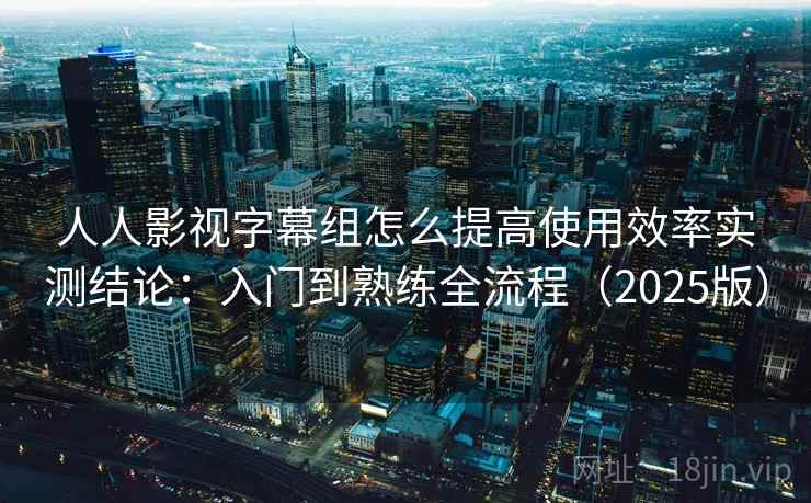 人人影视字幕组怎么提高使用效率实测结论：入门到熟练全流程（2025版）  第2张