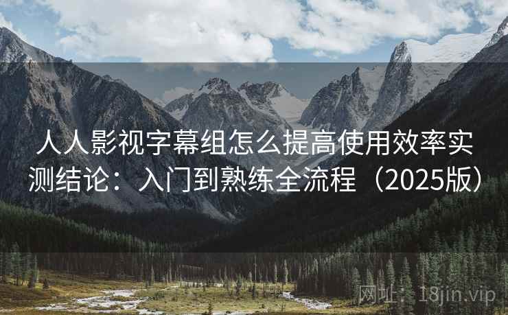 人人影视字幕组怎么提高使用效率实测结论：入门到熟练全流程（2025版）  第1张