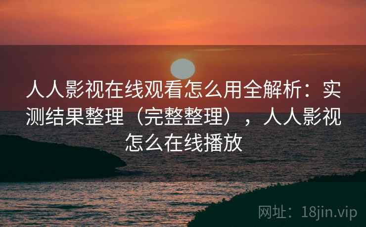 人人影视在线观看怎么用全解析:实测结果整理(完整整理),人人影视怎么在线播放 第1张 人人影视在线观看怎么用全解析:实测结果整理(完整整理),人人影视怎么在线播放 第1张