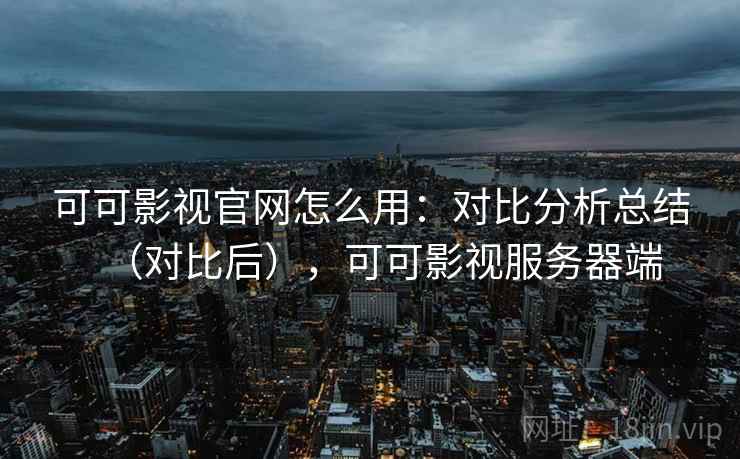 可可影视官网怎么用:对比分析总结(对比后),可可影视服务器端 第1张 可可影视官网怎么用:对比分析总结(对比后),可可影视服务器端 第1张