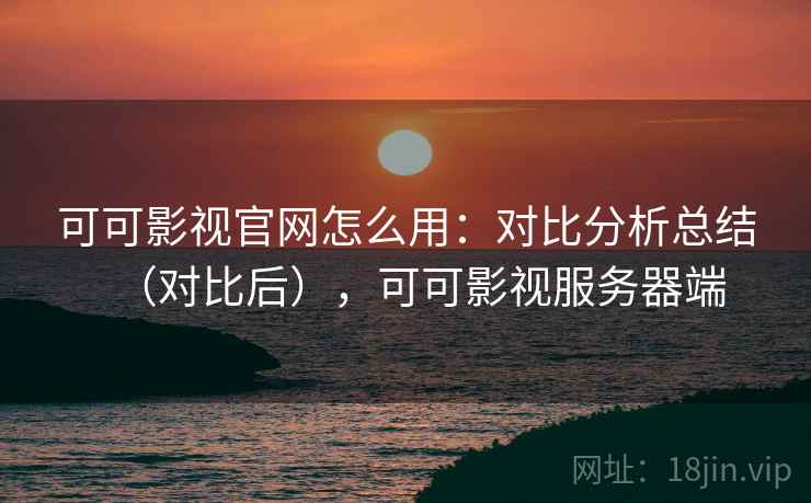 可可影视官网怎么用:对比分析总结(对比后),可可影视服务器端 第2张 可可影视官网怎么用:对比分析总结(对比后),可可影视服务器端 第2张