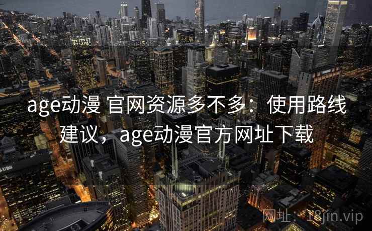 age动漫 官网资源多不多：使用路线建议，age动漫官方网址下载  第1张