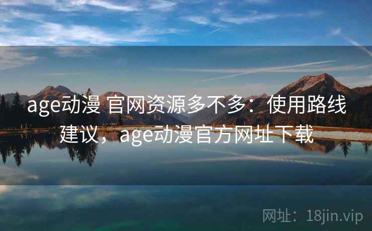 age动漫 官网资源多不多：使用路线建议，age动漫官方网址下载  第2张
