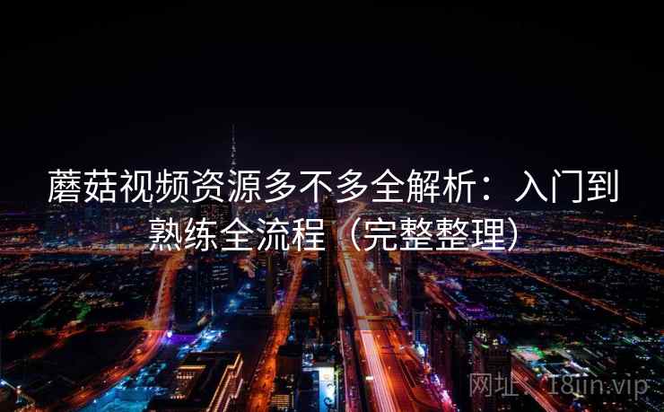 蘑菇视频资源多不多全解析:入门到熟练全流程(完整整理) 第2张 蘑菇视频资源多不多全解析:入门到熟练全流程(完整整理) 第2张