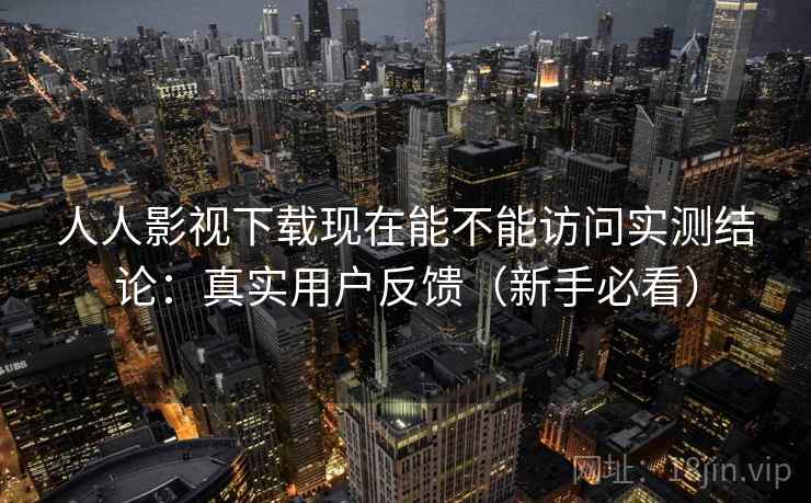 人人影视下载现在能不能访问实测结论：真实用户反馈（新手必看）  第1张
