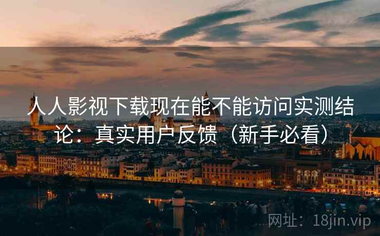 人人影视下载现在能不能访问实测结论：真实用户反馈（新手必看）  第2张