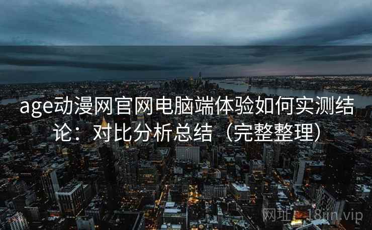 age动漫网官网电脑端体验如何实测结论:对比分析总结(完整整理) 第1张 age动漫网官网电脑端体验如何实测结论:对比分析总结(完整整理) 第1张
