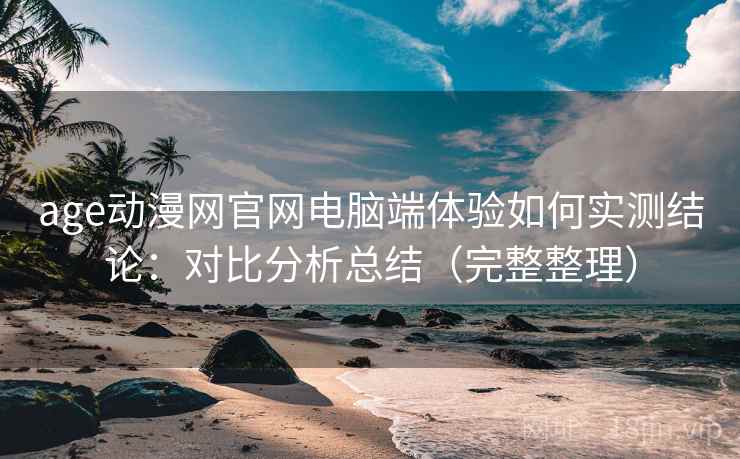 age动漫网官网电脑端体验如何实测结论:对比分析总结(完整整理) 第2张 age动漫网官网电脑端体验如何实测结论:对比分析总结(完整整理) 第2张