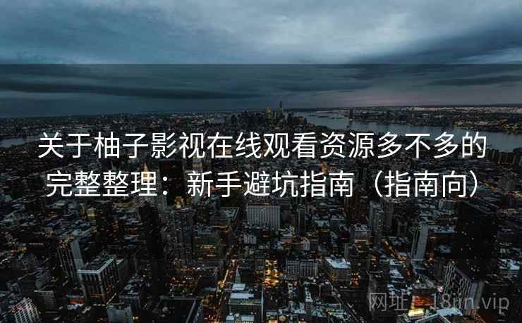 关于柚子影视在线观看资源多不多的完整整理:新手避坑指南(指南向) 第2张 关于柚子影视在线观看资源多不多的完整整理:新手避坑指南(指南向) 第2张