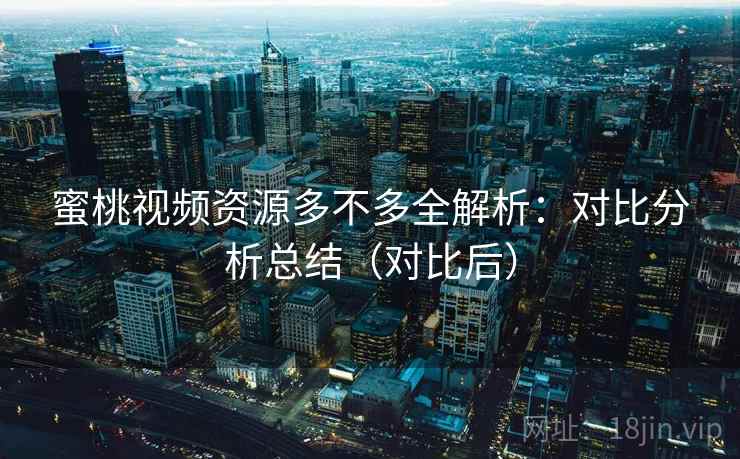 蜜桃视频资源多不多全解析：对比分析总结（对比后）  第1张