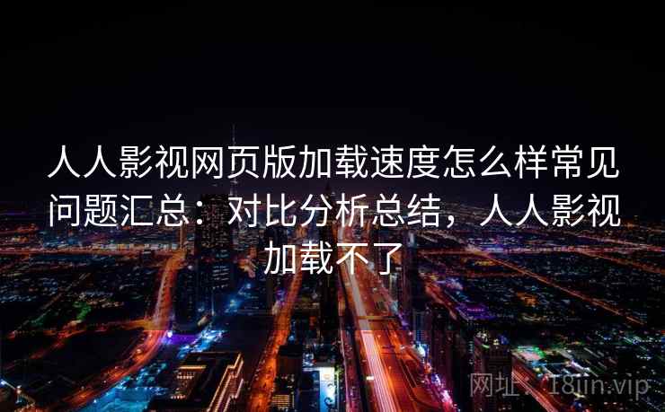 人人影视网页版加载速度怎么样常见问题汇总:对比分析总结,人人影视加载不了 第2张 人人影视网页版加载速度怎么样常见问题汇总:对比分析总结,人人影视加载不了 第2张