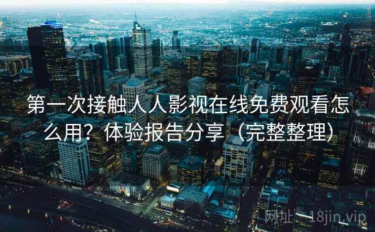 第一次接触人人影视在线免费观看怎么用？体验报告分享（完整整理）  第2张