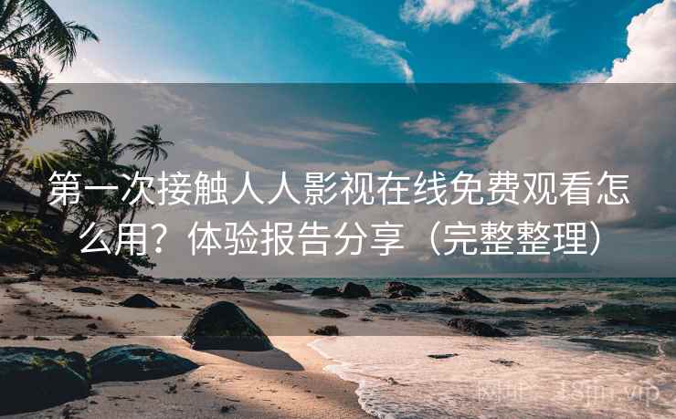 第一次接触人人影视在线免费观看怎么用？体验报告分享（完整整理）  第1张