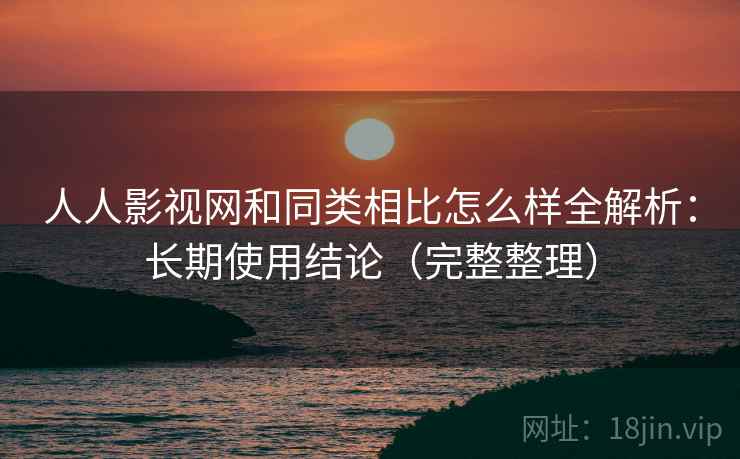人人影视网和同类相比怎么样全解析:长期使用结论(完整整理) 第1张 人人影视网和同类相比怎么样全解析:长期使用结论(完整整理) 第1张