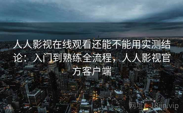 人人影视在线观看还能不能用实测结论:入门到熟练全流程,人人影视官方客户端 第2张 人人影视在线观看还能不能用实测结论:入门到熟练全流程,人人影视官方客户端 第2张