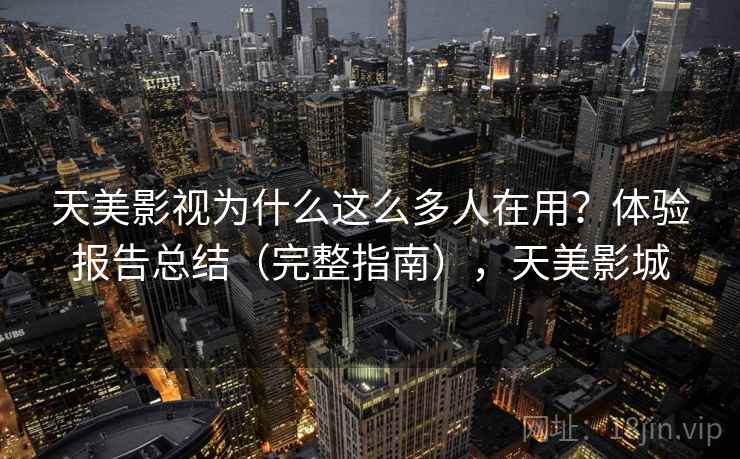 天美影视为什么这么多人在用？体验报告总结（完整指南），天美影城  第1张