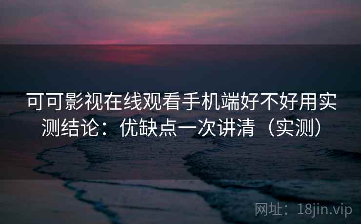 可可影视在线观看手机端好不好用实测结论：优缺点一次讲清（实测）  第2张