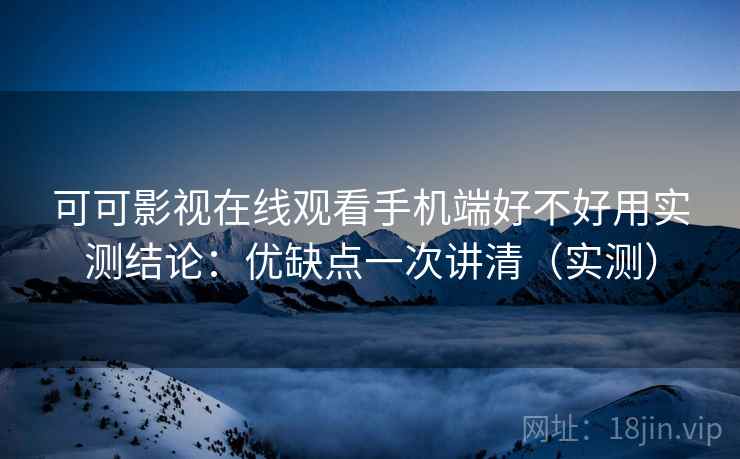 可可影视在线观看手机端好不好用实测结论：优缺点一次讲清（实测）  第1张