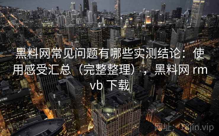 黑料网常见问题有哪些实测结论:使用感受汇总(完整整理),黑料网 rmvb 下载 第1张 黑料网常见问题有哪些实测结论:使用感受汇总(完整整理),黑料网 rmvb 下载 第1张