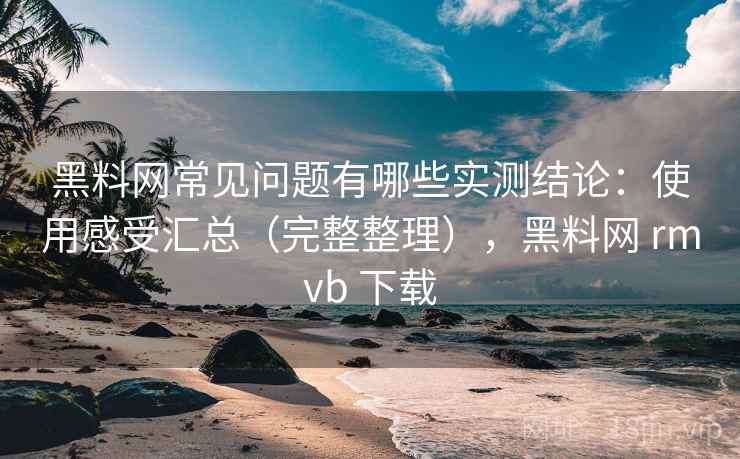 黑料网常见问题有哪些实测结论:使用感受汇总(完整整理),黑料网 rmvb 下载 第2张 黑料网常见问题有哪些实测结论:使用感受汇总(完整整理),黑料网 rmvb 下载 第2张
