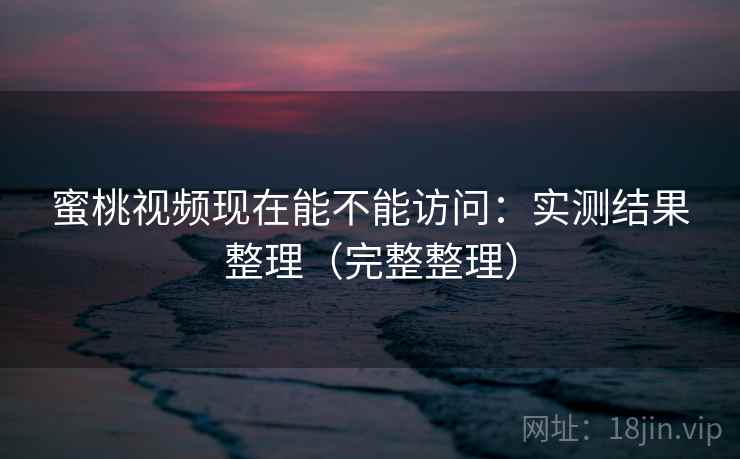 蜜桃视频现在能不能访问:实测结果整理(完整整理) 第2张 蜜桃视频现在能不能访问:实测结果整理(完整整理) 第2张