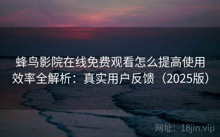 蜂鸟影院在线免费观看怎么提高使用效率全解析：真实用户反馈（2025版）  第2张