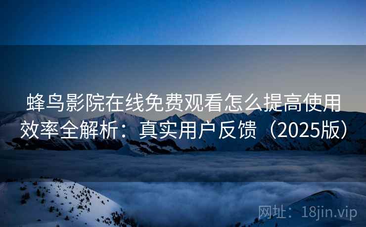 蜂鸟影院在线免费观看怎么提高使用效率全解析：真实用户反馈（2025版）  第1张