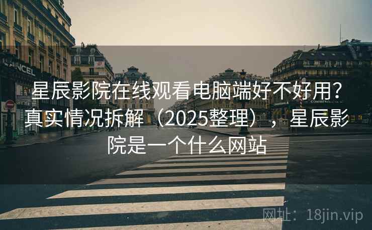 星辰影院在线观看电脑端好不好用?真实情况拆解(2025整理),星辰影院是一个什么网站 第1张 星辰影院在线观看电脑端好不好用?真实情况拆解(2025整理),星辰影院是一个什么网站 第1张