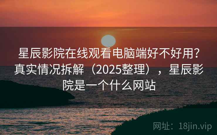 星辰影院在线观看电脑端好不好用?真实情况拆解(2025整理),星辰影院是一个什么网站 第2张 星辰影院在线观看电脑端好不好用?真实情况拆解(2025整理),星辰影院是一个什么网站 第2张