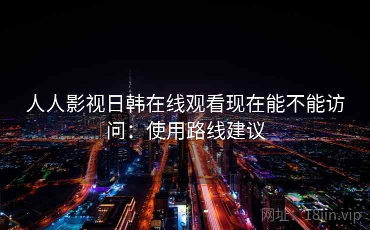 人人影视日韩在线观看现在能不能访问:使用路线建议 第2张 人人影视日韩在线观看现在能不能访问:使用路线建议 第2张