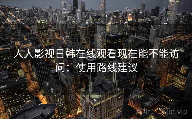 人人影视日韩在线观看现在能不能访问:使用路线建议 第1张 人人影视日韩在线观看现在能不能访问:使用路线建议 第1张