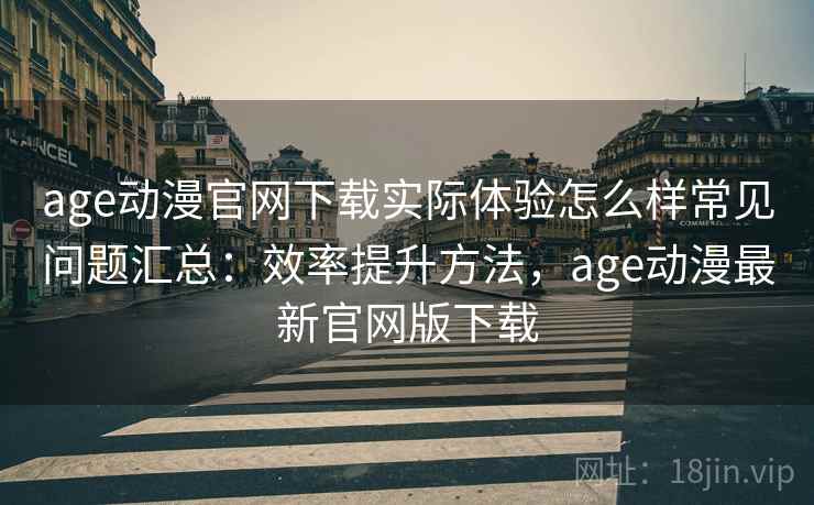 age动漫官网下载实际体验怎么样常见问题汇总:效率提升方法,age动漫最新官网版下载 第1张 age动漫官网下载实际体验怎么样常见问题汇总:效率提升方法,age动漫最新官网版下载 第1张