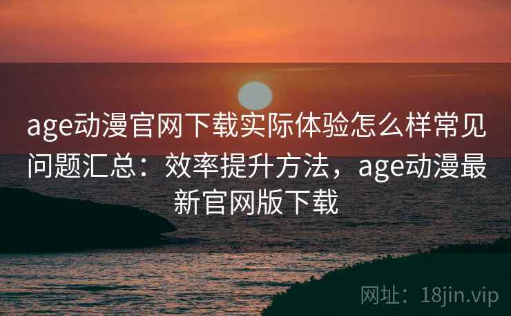 age动漫官网下载实际体验怎么样常见问题汇总:效率提升方法,age动漫最新官网版下载 第2张 age动漫官网下载实际体验怎么样常见问题汇总:效率提升方法,age动漫最新官网版下载 第2张