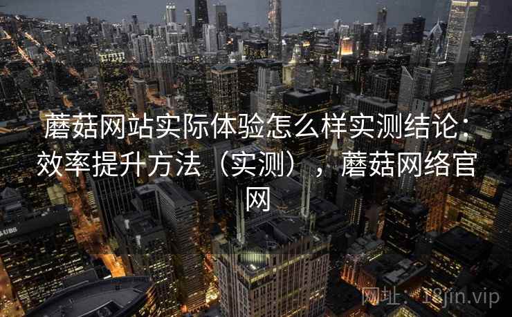 蘑菇网站实际体验怎么样实测结论:效率提升方法(实测),蘑菇网络官网 第2张 蘑菇网站实际体验怎么样实测结论:效率提升方法(实测),蘑菇网络官网 第2张