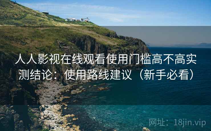 人人影视在线观看使用门槛高不高实测结论：使用路线建议（新手必看）  第2张