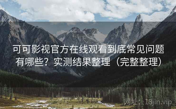 可可影视官方在线观看到底常见问题有哪些?实测结果整理(完整整理) 第2张 可可影视官方在线观看到底常见问题有哪些?实测结果整理(完整整理) 第2张