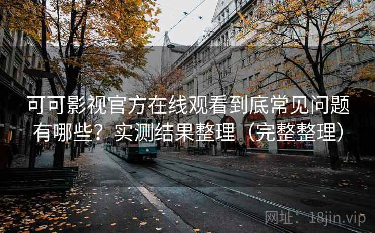 可可影视官方在线观看到底常见问题有哪些?实测结果整理(完整整理) 第1张 可可影视官方在线观看到底常见问题有哪些?实测结果整理(完整整理) 第1张