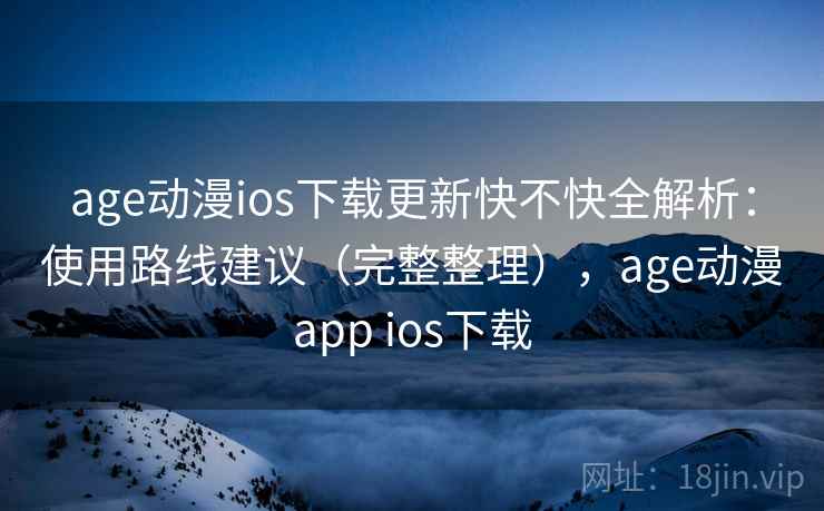 age动漫ios下载更新快不快全解析:使用路线建议(完整整理),age动漫app ios下载 第2张 age动漫ios下载更新快不快全解析:使用路线建议(完整整理),age动漫app ios下载 第2张