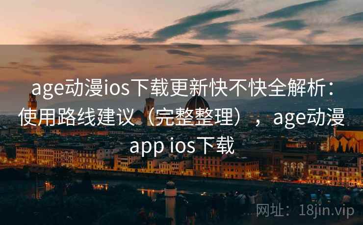 age动漫ios下载更新快不快全解析:使用路线建议(完整整理),age动漫app ios下载 第1张 age动漫ios下载更新快不快全解析:使用路线建议(完整整理),age动漫app ios下载 第1张