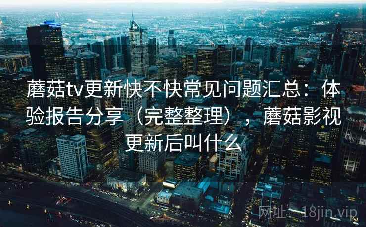 蘑菇tv更新快不快常见问题汇总:体验报告分享(完整整理),蘑菇影视更新后叫什么 第1张 蘑菇tv更新快不快常见问题汇总:体验报告分享(完整整理),蘑菇影视更新后叫什么 第1张