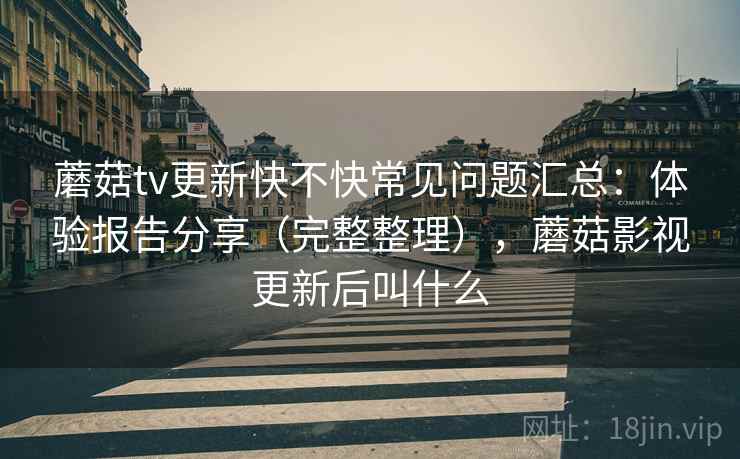 蘑菇tv更新快不快常见问题汇总:体验报告分享(完整整理),蘑菇影视更新后叫什么 第2张 蘑菇tv更新快不快常见问题汇总:体验报告分享(完整整理),蘑菇影视更新后叫什么 第2张