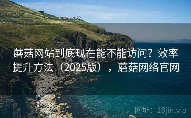 蘑菇网站到底现在能不能访问?效率提升方法(2025版),蘑菇网络官网 第1张 蘑菇网站到底现在能不能访问?效率提升方法(2025版),蘑菇网络官网 第1张