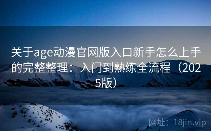 关于age动漫官网版入口新手怎么上手的完整整理:入门到熟练全流程(2025版) 第1张 关于age动漫官网版入口新手怎么上手的完整整理:入门到熟练全流程(2025版) 第1张
