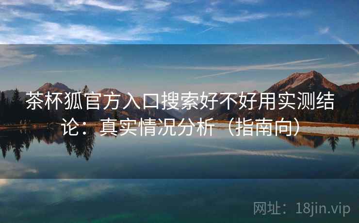 茶杯狐官方入口搜索好不好用实测结论:真实情况分析(指南向) 第1张 茶杯狐官方入口搜索好不好用实测结论:真实情况分析(指南向) 第1张