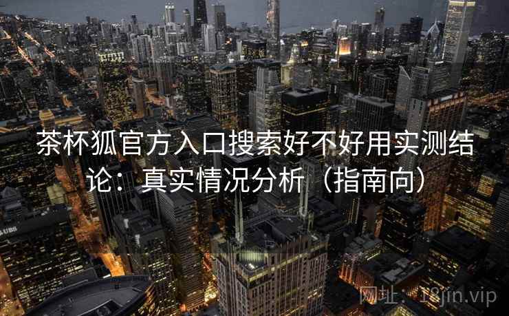 茶杯狐官方入口搜索好不好用实测结论:真实情况分析(指南向) 第2张 茶杯狐官方入口搜索好不好用实测结论:真实情况分析(指南向) 第2张