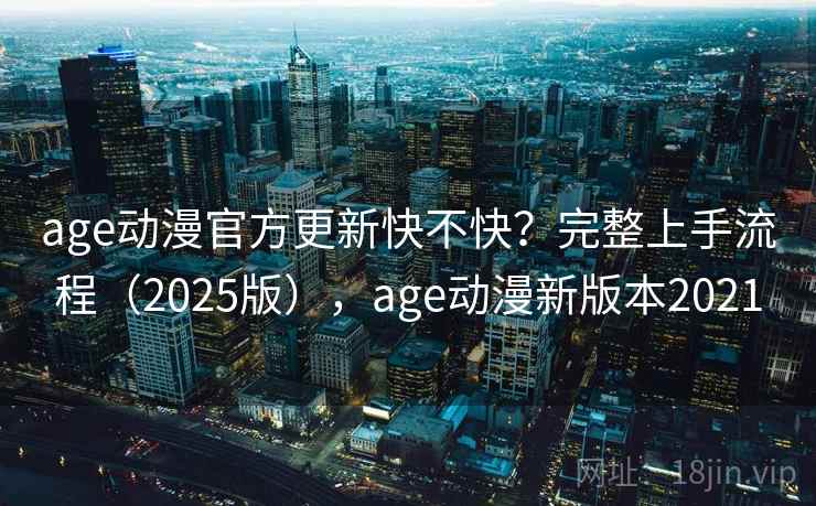 age动漫官方更新快不快？完整上手流程（2025版），age动漫新版本2021  第1张